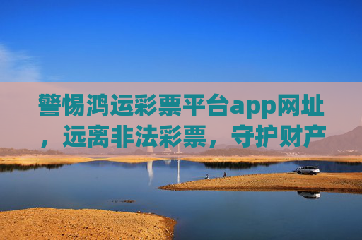警惕鸿运彩票平台app网址,远离非法彩票,守护财产安全,警惕鸿运彩票非法app,守护财产安全 警惕鸿运彩票平台app网址,远离非法彩票,守护财产安全,警惕鸿运彩票非法app,守护财产安全