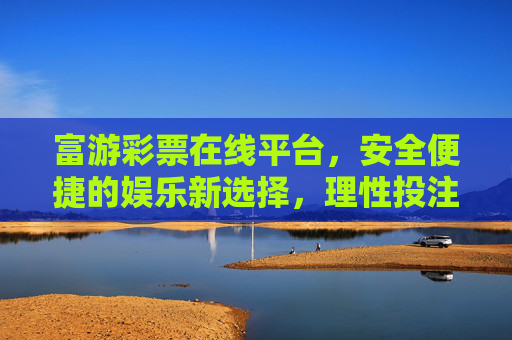 富游彩票在线平台，安全便捷的娱乐新选择，理性投注乐在其中，富游彩票，安全便捷的理性娱乐新选择