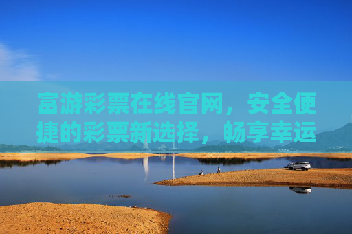 富游彩票在线官网，安全便捷的彩票新选择，畅享幸运之旅，富游彩票，安全便捷的幸运新选择