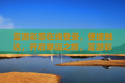富游彩票在线登录，便捷触达，开启幸运之旅，富游彩票在线登录，便捷开启幸运之旅