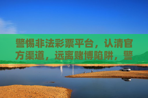 警惕非法彩票平台，认清官方渠道，远离赌博陷阱，警惕非法彩票陷阱 认准官方渠道