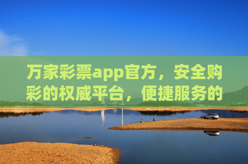 万家彩票app官方，安全购彩的权威平台，便捷服务的品质之选，万家彩票app官方，安全购彩权威平台，便捷服务品质之选