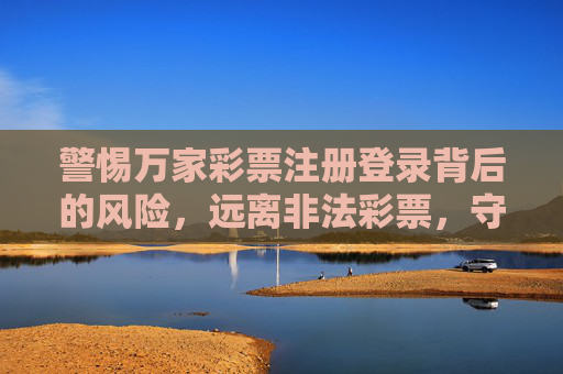 警惕万家彩票注册登录背后的风险，远离非法彩票，守护财产安全，警惕万家彩票注册登录风险，远离非法彩票守护财产安全