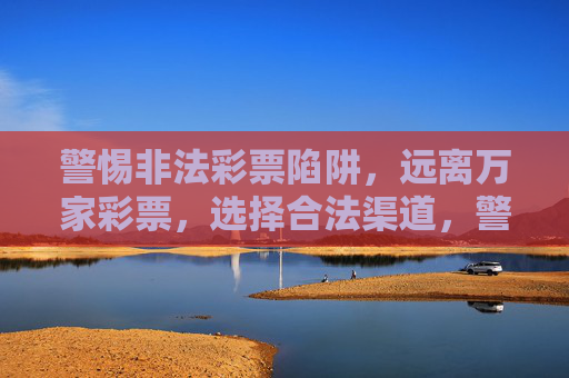 警惕非法彩票陷阱,远离万家彩票,选择合法渠道,警惕万家彩票非法陷阱,选择合法渠道 警惕非法彩票陷阱,远离万家彩票,选择合法渠道,警惕万家彩票非法陷阱,选择合法渠道
