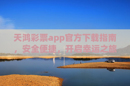 天鸿彩票app官方下载指南,安全便捷,开启幸运之旅,天鸿彩票app官方下载指南,安全便捷开启幸运之旅 天鸿彩票app官方下载指南,安全便捷,开启幸运之旅,天鸿彩票app官方下载指南,安全便捷开启幸运之旅