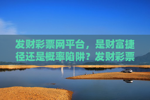 发财彩票网平台，是财富捷径还是概率陷阱？发财彩票网平台，财富捷径还是概率陷阱？