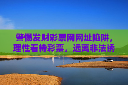 警惕发财彩票网网址陷阱，理性看待彩票，远离非法诱惑，警惕发财彩票网陷阱，理性看待远离非法诱惑