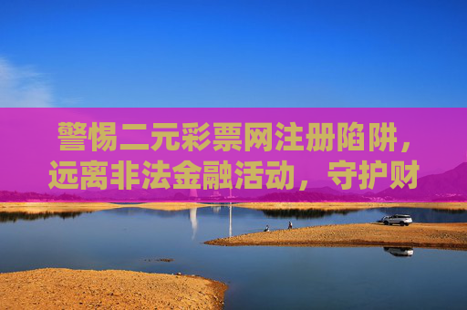 警惕二元彩票网注册陷阱,远离非法金融活动,守护财产安全,警惕二元彩票网注册陷阱,远离非法金融活动守护财产安全 警惕二元彩票网注册陷阱,远离非法金融活动,守护财产安全,警惕二元彩票网注册陷阱,远离非法金融活动守护财产安全