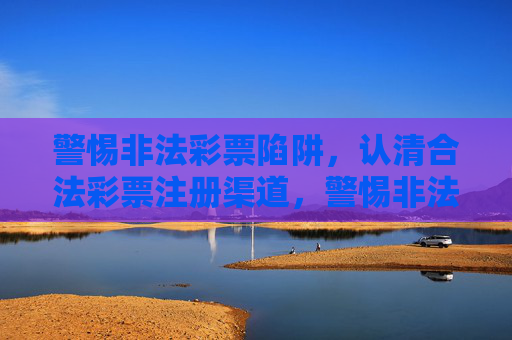 警惕非法彩票陷阱，认清合法彩票注册渠道，警惕非法彩票陷阱，认清合法注册渠道