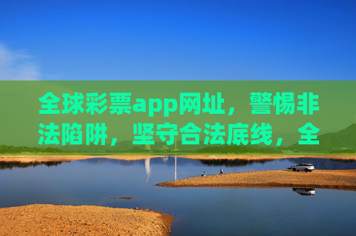 全球彩票app网址,警惕非法陷阱,坚守合法底线,全球彩票app,警惕非法陷阱,坚守合法底线 全球彩票app网址,警惕非法陷阱,坚守合法底线,全球彩票app,警惕非法陷阱,坚守合法底线
