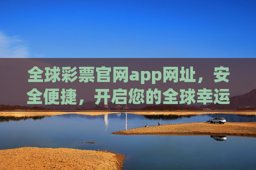 全球彩票官网app网址,安全便捷,开启您的全球幸运之旅,全球彩票官网app,安全便捷,开启全球幸运之旅 全球彩票官网app网址,安全便捷,开启您的全球幸运之旅,全球彩票官网app,安全便捷,开启全球幸运之旅