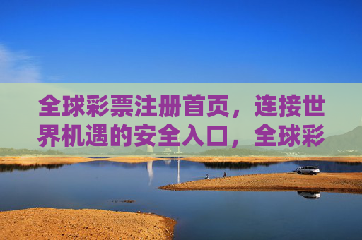 全球彩票注册首页,连接世界机遇的安全入口,全球彩票注册,连接世界机遇的安全入口 全球彩票注册首页,连接世界机遇的安全入口,全球彩票注册,连接世界机遇的安全入口