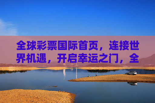 全球彩票国际首页,连接世界机遇,开启幸运之门,全球彩票国际,连接世界机遇,开启幸运之门 全球彩票国际首页,连接世界机遇,开启幸运之门,全球彩票国际,连接世界机遇,开启幸运之门