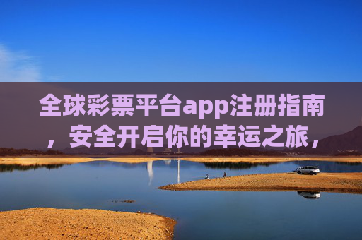 全球彩票平台app注册指南,安全开启你的幸运之旅,全球彩票平台app注册指南,安全开启幸运之旅 全球彩票平台app注册指南,安全开启你的幸运之旅,全球彩票平台app注册指南,安全开启幸运之旅