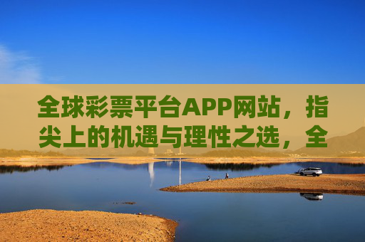 全球彩票平台APP网站,指尖上的机遇与理性之选,全球彩票APP,指尖机遇与理性之选 全球彩票平台APP网站,指尖上的机遇与理性之选,全球彩票APP,指尖机遇与理性之选