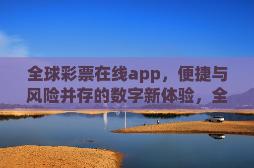 全球彩票在线app,便捷与风险并存的数字新体验,全球彩票在线app,便捷与风险并存的数字新体验 全球彩票在线app,便捷与风险并存的数字新体验,全球彩票在线app,便捷与风险并存的数字新体验