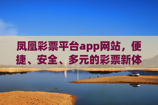 凤凰彩票平台app网站,便捷、安全、多元的彩票新体验,凤凰彩票,便捷安全多元的彩票新体验 凤凰彩票平台app网站,便捷、安全、多元的彩票新体验,凤凰彩票,便捷安全多元的彩票新体验