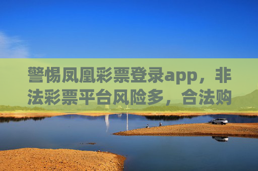 警惕凤凰彩票登录app,非法彩票平台风险多,合法购彩才安心,警惕凤凰彩票登录app,非法彩票平台风险多,合法购彩才安心 警惕凤凰彩票登录app,非法彩票平台风险多,合法购彩才安心,警惕凤凰彩票登录app,非法彩票平台风险多,合法购彩才安心