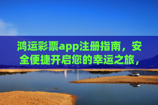 鸿运彩票app注册指南,安全便捷开启您的幸运之旅,鸿运彩票app注册指南,安全便捷开启幸运之旅 鸿运彩票app注册指南,安全便捷开启您的幸运之旅,鸿运彩票app注册指南,安全便捷开启幸运之旅