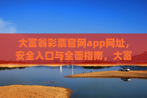 大富翁彩票官网app网址,安全入口与全面指南,大富翁彩票官网app网址,安全入口与全面指南 大富翁彩票官网app网址,安全入口与全面指南,大富翁彩票官网app网址,安全入口与全面指南