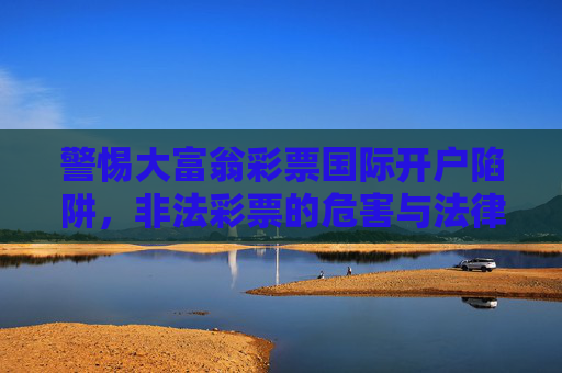 警惕大富翁彩票国际开户陷阱,非法彩票的危害与法律风险,警惕大富翁彩票国际开户陷阱,非法彩票的危害与法律风险 警惕大富翁彩票国际开户陷阱,非法彩票的危害与法律风险,警惕大富翁彩票国际开户陷阱,非法彩票的危害与法律风险