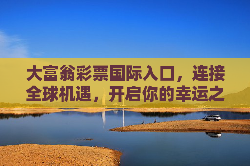 大富翁彩票国际入口,连接全球机遇,开启你的幸运之旅,大富翁彩票国际入口,连接全球机遇,开启幸运之旅 大富翁彩票国际入口,连接全球机遇,开启你的幸运之旅,大富翁彩票国际入口,连接全球机遇,开启幸运之旅