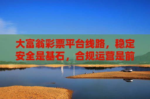 大富翁彩票平台线路,稳定安全是基石,合规运营是前提,大富翁彩票平台线路,安全合规筑基石,稳定运营为前提 大富翁彩票平台线路,稳定安全是基石,合规运营是前提,大富翁彩票平台线路,安全合规筑基石,稳定运营为前提