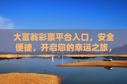 大富翁彩票平台入口,安全便捷,开启您的幸运之旅,大富翁彩票平台入口,安全便捷开启幸运之旅 大富翁彩票平台入口,安全便捷,开启您的幸运之旅,大富翁彩票平台入口,安全便捷开启幸运之旅