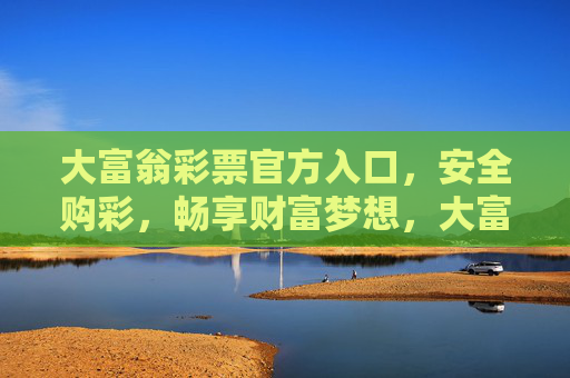 大富翁彩票官方入口,安全购彩,畅享财富梦想,大富翁彩票官方入口,安全购彩,畅享财富梦想 大富翁彩票官方入口,安全购彩,畅享财富梦想,大富翁彩票官方入口,安全购彩,畅享财富梦想