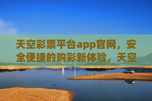 天空彩票平台app官网,安全便捷的购彩新体验,天空彩票app官网,安全便捷的购彩新体验 天空彩票平台app官网,安全便捷的购彩新体验,天空彩票app官网,安全便捷的购彩新体验