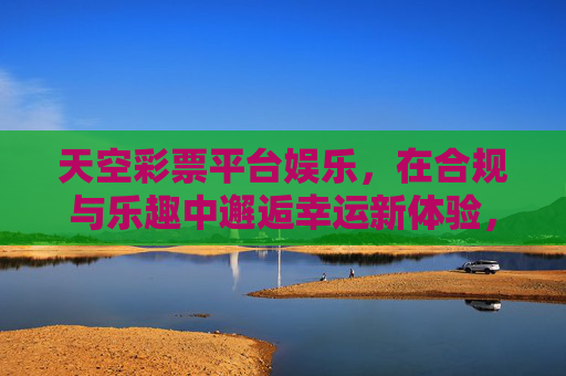 天空彩票平台娱乐,在合规与乐趣中邂逅幸运新体验,天空彩票平台,合规娱乐邂逅幸运新体验 天空彩票平台娱乐,在合规与乐趣中邂逅幸运新体验,天空彩票平台,合规娱乐邂逅幸运新体验
