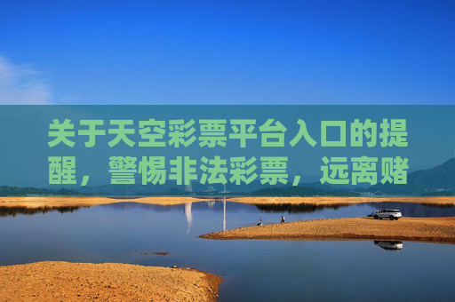 关于天空彩票平台入口的提醒,警惕非法彩票,远离赌博陷阱,天空彩票平台入口提醒,警惕非法彩票,远离赌博陷阱 关于天空彩票平台入口的提醒,警惕非法彩票,远离赌博陷阱,天空彩票平台入口提醒,警惕非法彩票,远离赌博陷阱
