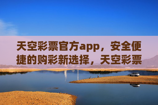天空彩票官方app,安全便捷的购彩新选择,天空彩票官方app,安全便捷的购彩新选择 天空彩票官方app,安全便捷的购彩新选择,天空彩票官方app,安全便捷的购彩新选择