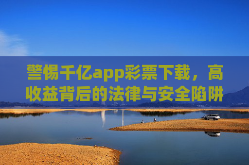 警惕千亿app彩票下载,高收益背后的法律与安全陷阱,警惕千亿彩票APP下载,高收益背后的法律与安全陷阱 警惕千亿app彩票下载,高收益背后的法律与安全陷阱,警惕千亿彩票APP下载,高收益背后的法律与安全陷阱