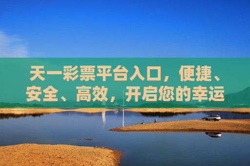 天一彩票平台入口,便捷、安全、高效,开启您的幸运之旅,天一彩票平台入口,便捷安全高效,开启幸运之旅 天一彩票平台入口,便捷、安全、高效,开启您的幸运之旅,天一彩票平台入口,便捷安全高效,开启幸运之旅