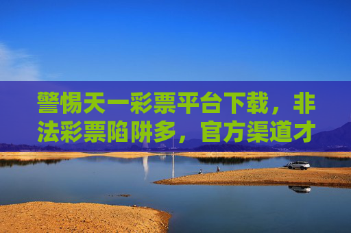 警惕天一彩票平台下载,非法彩票陷阱多,官方渠道才是正途,警惕天一彩票平台下载,官方渠道才是正途 警惕天一彩票平台下载,非法彩票陷阱多,官方渠道才是正途,警惕天一彩票平台下载,官方渠道才是正途