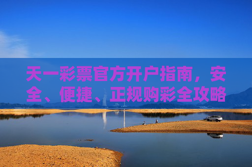 天一彩票官方开户指南,安全、便捷、正规购彩全攻略,天一彩票官方开户安全便捷全攻略 天一彩票官方开户指南,安全、便捷、正规购彩全攻略,天一彩票官方开户安全便捷全攻略