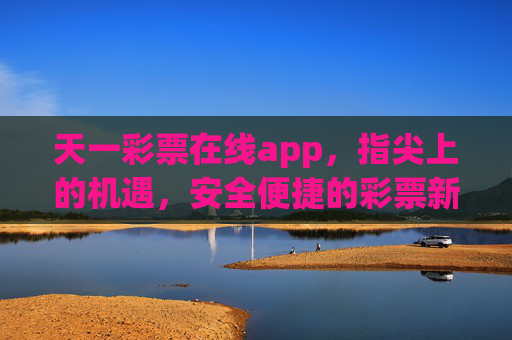 天一彩票在线app,指尖上的机遇,安全便捷的彩票新体验,天一彩票在线app,指尖机遇,安全便捷新体验 天一彩票在线app,指尖上的机遇,安全便捷的彩票新体验,天一彩票在线app,指尖机遇,安全便捷新体验