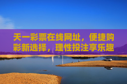 天一彩票在线网址,便捷购彩新选择,理性投注享乐趣,天一彩票在线网址,便捷购彩新选择,理性投注享乐趣 天一彩票在线网址,便捷购彩新选择,理性投注享乐趣,天一彩票在线网址,便捷购彩新选择,理性投注享乐趣