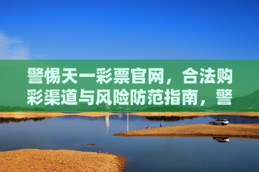 警惕天一彩票官网,合法购彩渠道与风险防范指南,警惕天一彩票官网,合法购彩渠道与风险防范指南 警惕天一彩票官网,合法购彩渠道与风险防范指南,警惕天一彩票官网,合法购彩渠道与风险防范指南