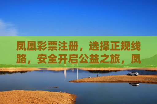 凤凰彩票注册,选择正规线路,安全开启公益之旅,凤凰彩票注册,正规线路安全,开启公益之旅 凤凰彩票注册,选择正规线路,安全开启公益之旅,凤凰彩票注册,正规线路安全,开启公益之旅