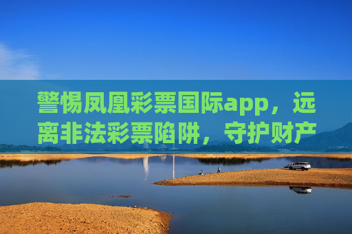 警惕凤凰彩票国际app,远离非法彩票陷阱,守护财产安全,警惕凤凰彩票国际app,远离非法彩票陷阱,守护财产安全 警惕凤凰彩票国际app,远离非法彩票陷阱,守护财产安全,警惕凤凰彩票国际app,远离非法彩票陷阱,守护财产安全