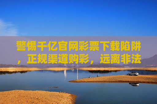 警惕千亿官网彩票下载陷阱,正规渠道购彩,远离非法风险,警惕千亿官网彩票下载陷阱,正规渠道购彩远离非法风险 警惕千亿官网彩票下载陷阱,正规渠道购彩,远离非法风险,警惕千亿官网彩票下载陷阱,正规渠道购彩远离非法风险