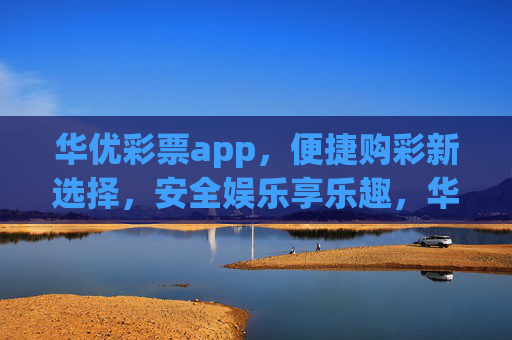 华优彩票app,便捷购彩新选择,安全娱乐享乐趣,华优彩票app,便捷购彩新选择,安全娱乐享乐趣 华优彩票app,便捷购彩新选择,安全娱乐享乐趣,华优彩票app,便捷购彩新选择,安全娱乐享乐趣