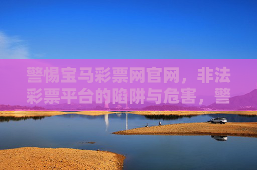 警惕宝马彩票网官网,非法彩票平台的陷阱与危害,警惕宝马彩票网官网,非法彩票平台的陷阱与危害 警惕宝马彩票网官网,非法彩票平台的陷阱与危害,警惕宝马彩票网官网,非法彩票平台的陷阱与危害