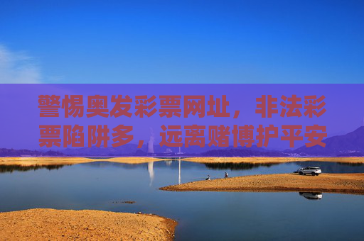 警惕奥发彩票网址，非法彩票陷阱多，远离赌博护平安，警惕奥发彩票非法陷阱，远离赌博护平安