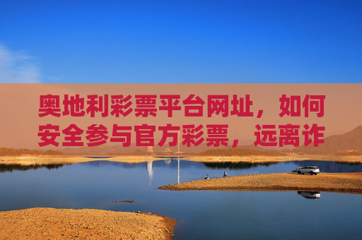 奥地利彩票平台网址,如何安全参与官方彩票,远离诈骗陷阱,奥地利官方彩票安全参与指南,远离诈骗陷阱 奥地利彩票平台网址,如何安全参与官方彩票,远离诈骗陷阱,奥地利官方彩票安全参与指南,远离诈骗陷阱