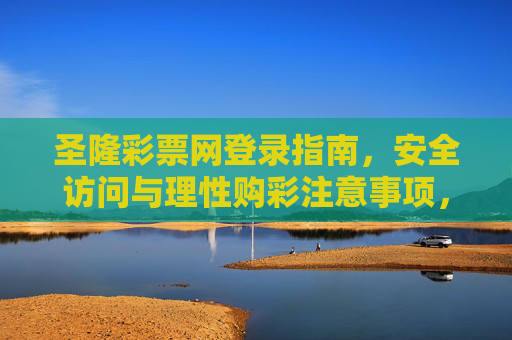 圣隆彩票网登录指南,安全访问与理性购彩注意事项,圣隆彩票网安全登录与理性购彩指南 圣隆彩票网登录指南,安全访问与理性购彩注意事项,圣隆彩票网安全登录与理性购彩指南