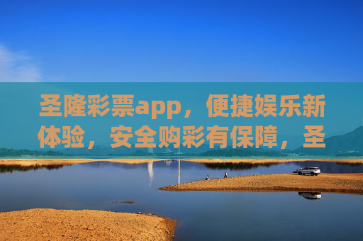 圣隆彩票app,便捷娱乐新体验,安全购彩有保障,圣隆彩票app,便捷娱乐新体验,安全购彩有保障 圣隆彩票app,便捷娱乐新体验,安全购彩有保障,圣隆彩票app,便捷娱乐新体验,安全购彩有保障