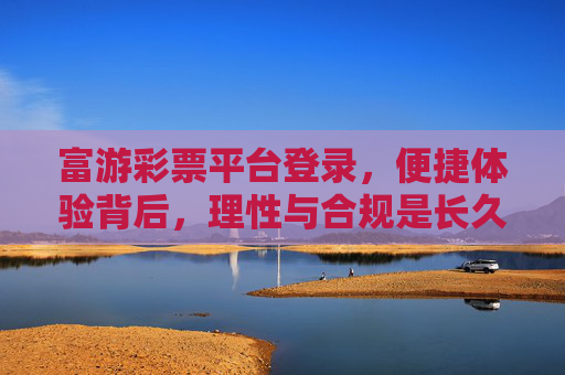 富游彩票平台登录,便捷体验背后,理性与合规是长久之基,富游彩票登录便捷,理性合规方为长久之基 富游彩票平台登录,便捷体验背后,理性与合规是长久之基,富游彩票登录便捷,理性合规方为长久之基